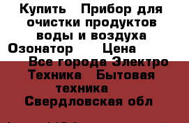 Купить : Прибор для очистки продуктов,воды и воздуха.Озонатор    › Цена ­ 25 500 - Все города Электро-Техника » Бытовая техника   . Свердловская обл.